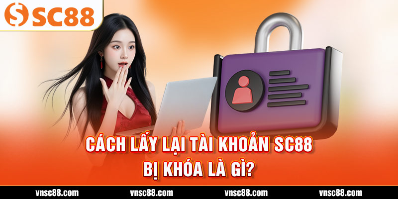 Cách lấy lại tài khoản SC88 bị khóa là gì?